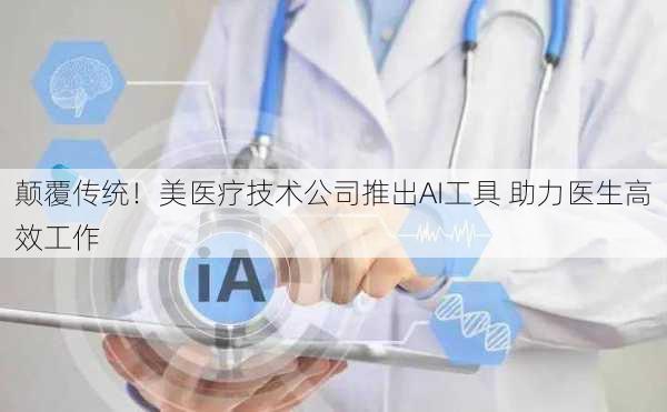 颠覆传统！美医疗技术公司推出AI工具 助力医生高效工作