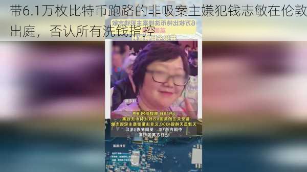 带6.1万枚比特币跑路的非吸案主嫌犯钱志敏在伦敦出庭，否认所有洗钱指控