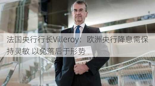 法国央行行长Villeroy：欧洲央行降息需保持灵敏 以免落后于形势