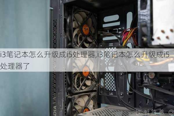 i3笔记本怎么升级成i5处理器,i3笔记本怎么升级成i5处理器了