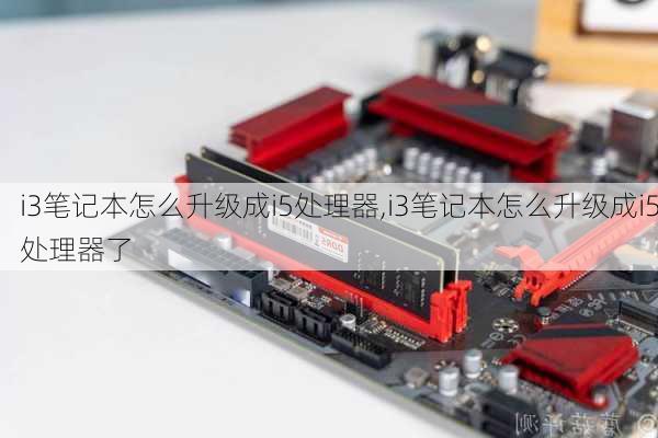 i3笔记本怎么升级成i5处理器,i3笔记本怎么升级成i5处理器了