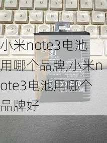 小米note3电池用哪个品牌,小米note3电池用哪个品牌好