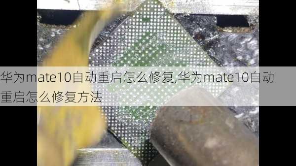 华为mate10自动重启怎么修复,华为mate10自动重启怎么修复方法