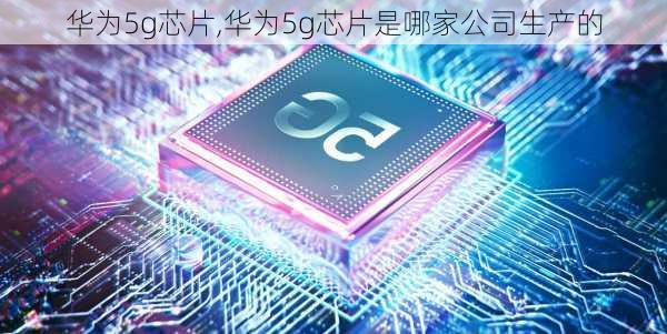 华为5g芯片,华为5g芯片是哪家公司生产的