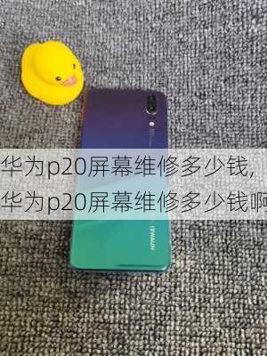 华为p20屏幕维修多少钱,华为p20屏幕维修多少钱啊