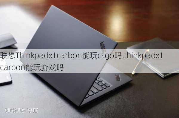 联想Thinkpadx1carbon能玩csgo吗,thinkpadx1 carbon能玩游戏吗