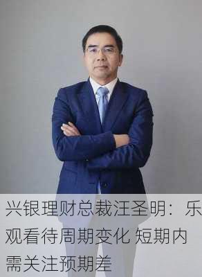 兴银理财总裁汪圣明：乐观看待周期变化 短期内需关注预期差