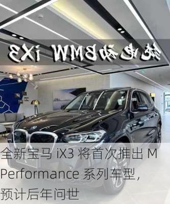 全新宝马 iX3 将首次推出 M Performance 系列车型，预计后年问世