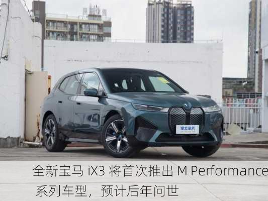 全新宝马 iX3 将首次推出 M Performance 系列车型，预计后年问世