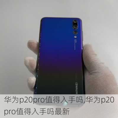 华为p20pro值得入手吗,华为p20pro值得入手吗最新