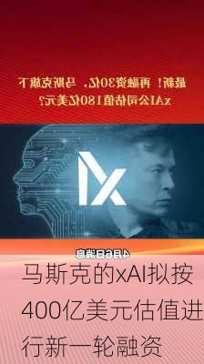 马斯克的xAI拟按400亿美元估值进行新一轮融资