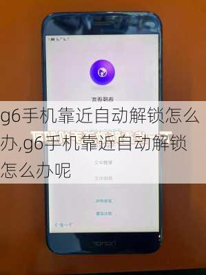 g6手机靠近自动解锁怎么办,g6手机靠近自动解锁怎么办呢