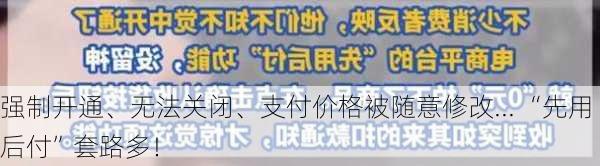 强制开通、无法关闭、支付价格被随意修改... “先用后付”套路多！