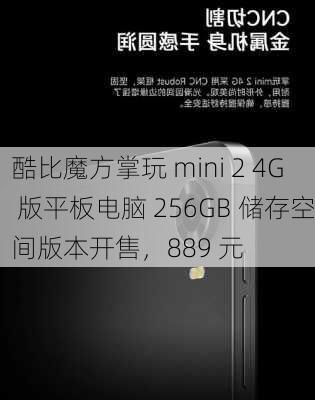 酷比魔方掌玩 mini 2 4G 版平板电脑 256GB 储存空间版本开售，889 元