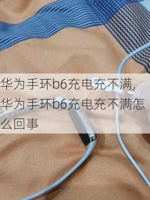 华为手环b6充电充不满,华为手环b6充电充不满怎么回事