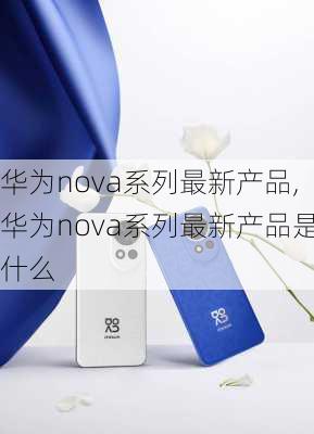 华为nova系列最新产品,华为nova系列最新产品是什么