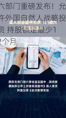 六部门重磅发布！允许外国自然人战略投资 持股锁定最少12个月