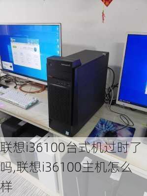 联想i36100台式机过时了吗,联想i36100主机怎么样