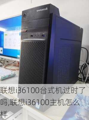 联想i36100台式机过时了吗,联想i36100主机怎么样