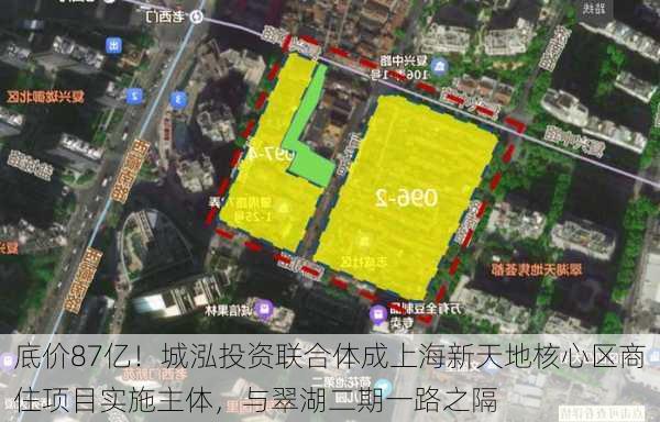 底价87亿！城泓投资联合体成上海新天地核心区商住项目实施主体，与翠湖二期一路之隔