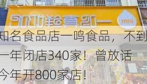 知名食品店一鸣食品，不到一年闭店340家！曾放话今年开800家店！