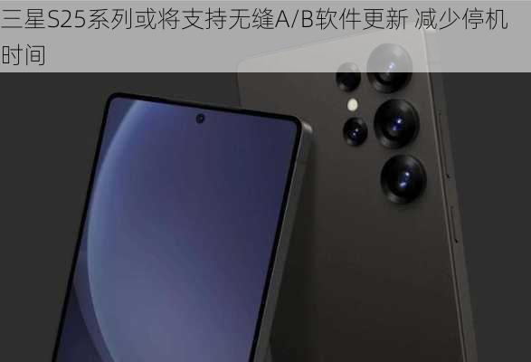 三星S25系列或将支持无缝A/B软件更新 减少停机时间