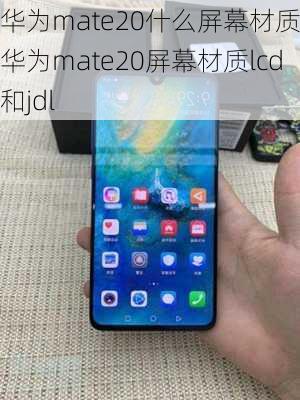 华为mate20什么屏幕材质,华为mate20屏幕材质lcd和jdl