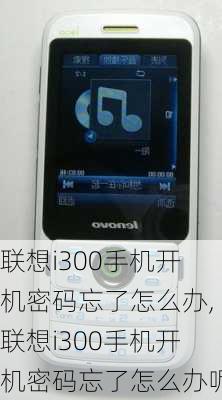 联想i300手机开机密码忘了怎么办,联想i300手机开机密码忘了怎么办呢