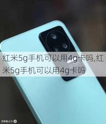 红米5g手机可以用4g卡吗,红米5g手机可以用4g卡吗