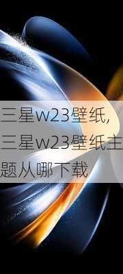 三星w23壁纸,三星w23壁纸主题从哪下载