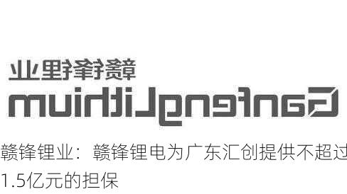 赣锋锂业：赣锋锂电为广东汇创提供不超过1.5亿元的担保