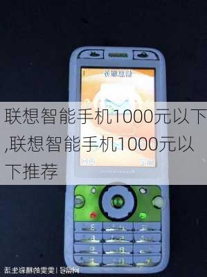 联想智能手机1000元以下,联想智能手机1000元以下推荐