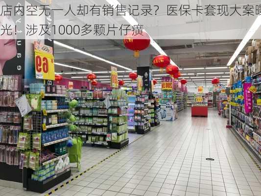 店内空无一人却有销售记录？医保卡套现大案曝光！涉及1000多颗片仔癀