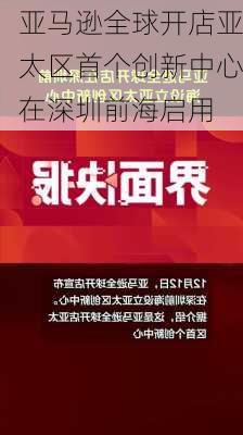 亚马逊全球开店亚太区首个创新中心在深圳前海启用