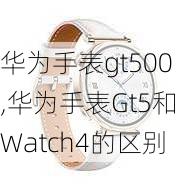 华为手表gt500,华为手表Gt5和Watch4的区别