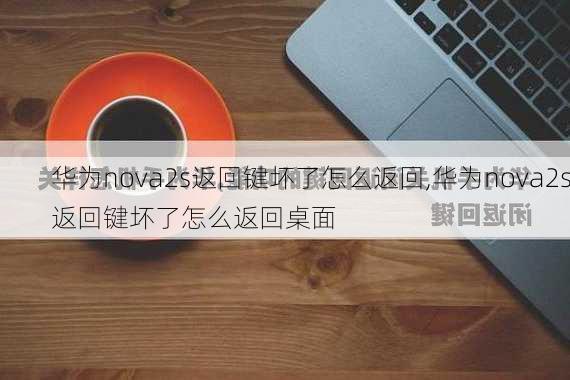 华为nova2s返回键坏了怎么返回,华为nova2s返回键坏了怎么返回桌面