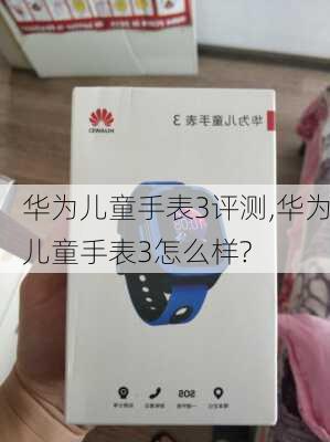 华为儿童手表3评测,华为儿童手表3怎么样?