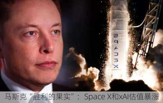 马斯克“胜利的果实”：Space X和xAI估值暴涨