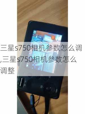 三星s750相机参数怎么调,三星s750相机参数怎么调整