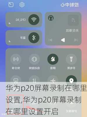 华为p20屏幕录制在哪里设置,华为p20屏幕录制在哪里设置开启