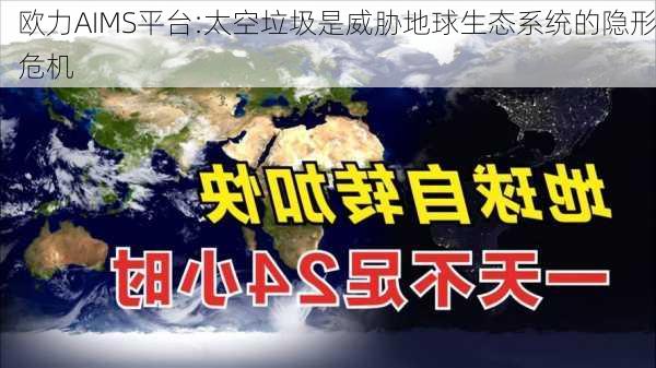 欧力AIMS平台:太空垃圾是威胁地球生态系统的隐形危机