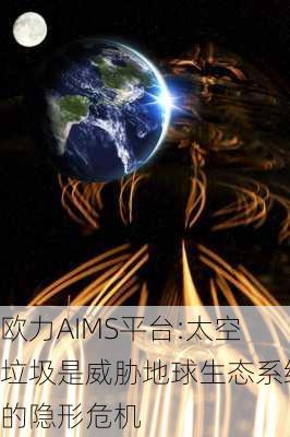 欧力AIMS平台:太空垃圾是威胁地球生态系统的隐形危机