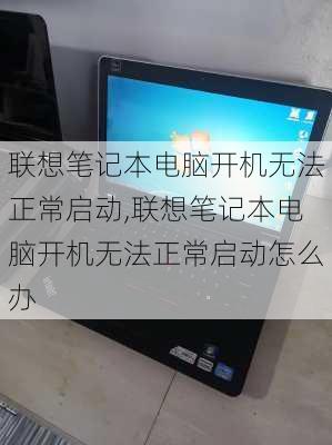 联想笔记本电脑开机无法正常启动,联想笔记本电脑开机无法正常启动怎么办