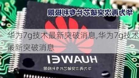 华为7g技术最新突破消息,华为7g技术最新突破消息