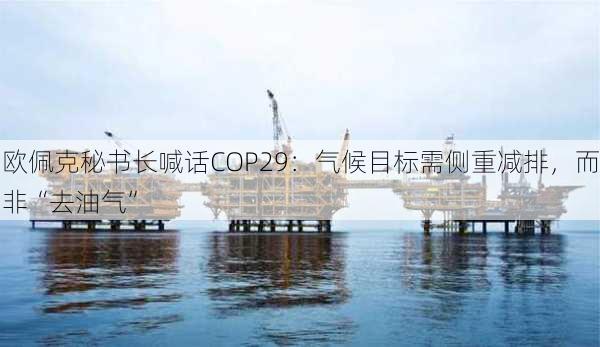 欧佩克秘书长喊话COP29：气候目标需侧重减排，而非“去油气”