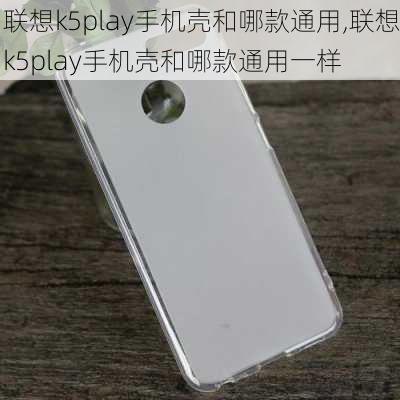 联想k5play手机壳和哪款通用,联想k5play手机壳和哪款通用一样