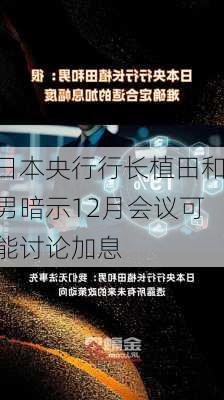 日本央行行长植田和男暗示12月会议可能讨论加息