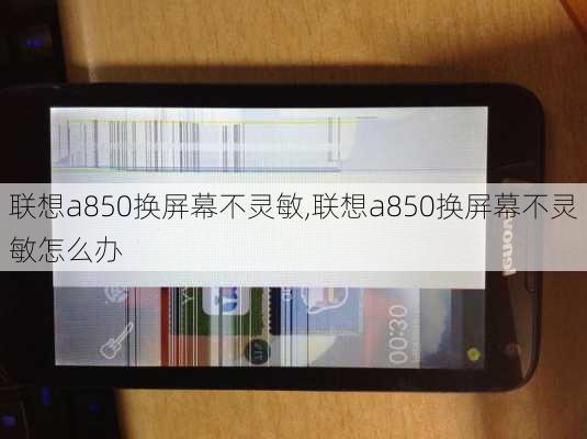 联想a850换屏幕不灵敏,联想a850换屏幕不灵敏怎么办