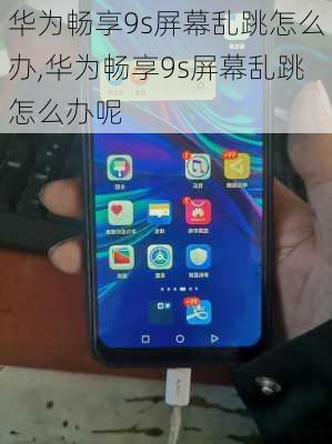 华为畅享9s屏幕乱跳怎么办,华为畅享9s屏幕乱跳怎么办呢