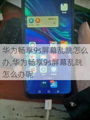 华为畅享9s屏幕乱跳怎么办,华为畅享9s屏幕乱跳怎么办呢